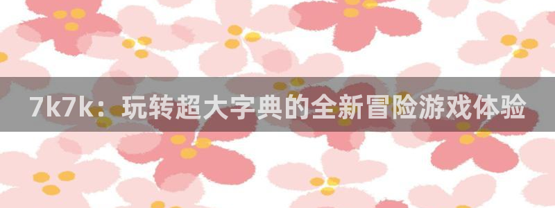 多宝电竞app官网：7k7k：玩转超大字典的全新冒险游戏体验