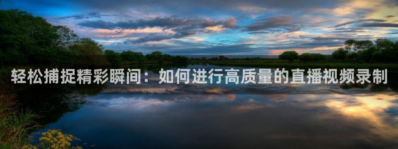球帝带nba免费直播吧：轻松捕捉精彩瞬间：如何进行高质量的直播视频录制