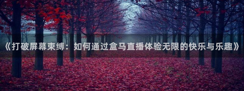 jrs直播吧官网：《打破屏幕束缚：如何通过盒马直播体验无限的快乐与乐趣》