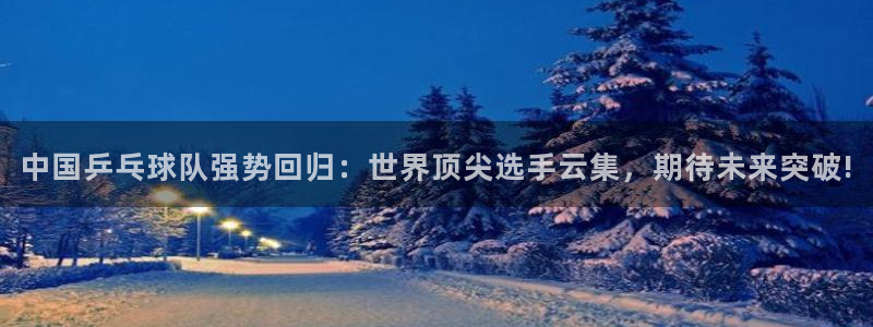 足球直播吧皇马：中国乒乓球队强势回归：世界顶尖选手云集，期待未来突破!